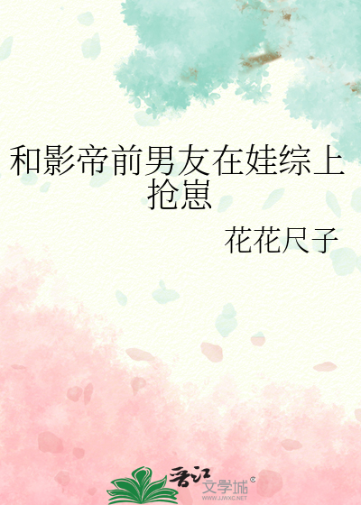 和影帝前男友在娃综上抢崽